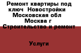 Ремонт квартиры под ключ. Новостройки - Московская обл., Москва г. Строительство и ремонт » Услуги   . Московская обл.,Москва г.